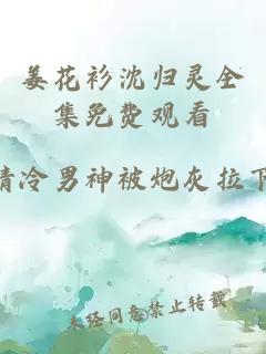 姜花衫沈归灵全集免费观看