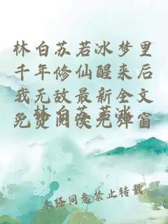 林白苏若冰梦里千年修仙醒来后我无敌最新全文免费阅读无弹窗
