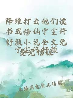 降维打击他们读书我修仙宁尘许舒颜小说全文免费完结版