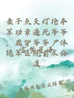 妻子点天灯抢夺军功章逼死爷爷，我背爷爷尸体跪军区院前求公道