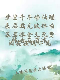 梦里千年修仙醒来后我无敌林白苏若冰全文免费阅读在线小说