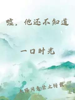 嘘，他还不知道