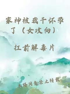 家神被我干怀孕了（女攻向）