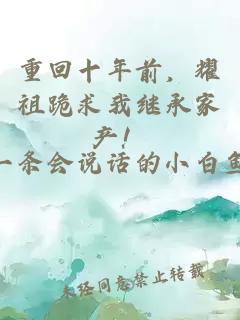 重回十年前，耀祖跪求我继承家产！