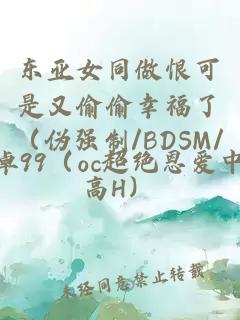 东亚女同做恨可是又偷偷幸福了（伪强制/BDSM/高H）