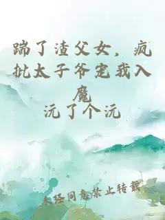 踹了渣父女，疯批太子爷宠我入魔