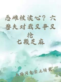 恶雌被读心？六兽夫对我又争又抢