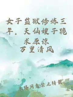 女子监狱修炼三年，天仙嫂子跪求原谅