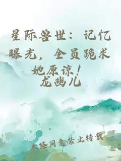 星际兽世：记忆曝光，全员跪求她原谅！