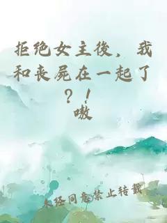 拒绝女主後，我和丧屍在一起了？！