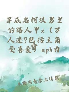 穿成名柯双男里的路人甲x（万人迷?包括主角受喜爱）nph肉