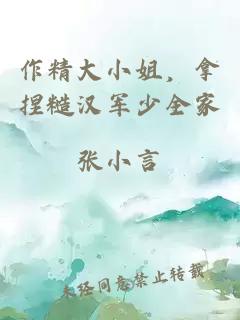 作精大小姐，拿捏糙汉军少全家