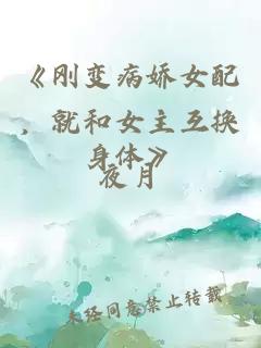 《刚变病娇女配，就和女主互换身体》