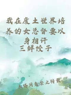 我在废土世界培养的女总督要以身相许