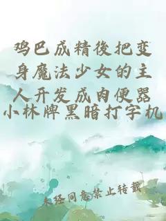 鸡巴成精後把变身魔法少女的主人开发成肉便器