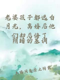 老婆孩子都选白月光，离婚后他们却后悔了