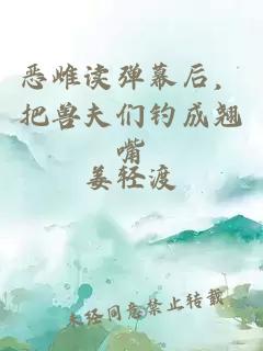 恶雌读弹幕后，把兽夫们钓成翘嘴