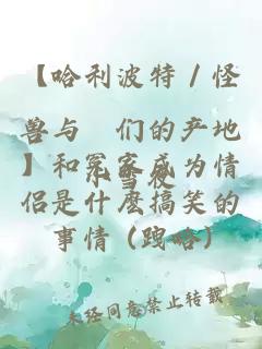 【哈利波特／怪兽与牠们的产地】和冤家成为情侣是什麽搞笑的事情 (跩哈)