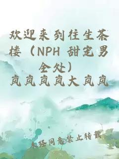 欢迎来到往生茶楼（NPH 甜宠男全处）