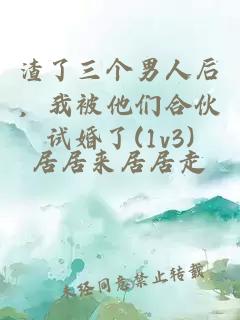 渣了三个男人后，我被他们合伙试婚了(1v3)