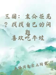 三国：袁公拒见？找找自己的问题
