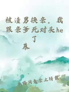 被渣男换亲，我跟亲爹死对头he了