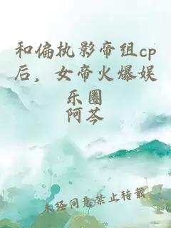 和偏执影帝组cp后，女帝火爆娱乐圈