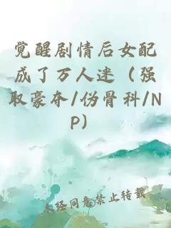 觉醒剧情后女配成了万人迷（强取豪夺/伪骨科/NP）