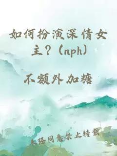 如何扮演深情女主？(nph)