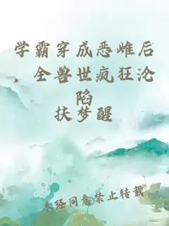 学霸穿成恶雌后，全兽世疯狂沦陷