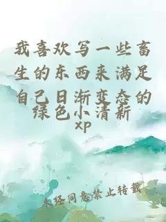 我喜欢写一些畜生的东西来满足自己日渐变态的xp