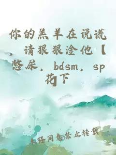 你的羔羊在说谎，请狠狠淦他【憋尿，bdsm，sp】