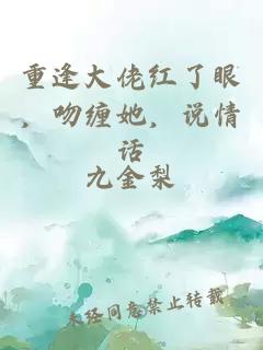 重逢大佬红了眼，吻缠她，说情话