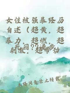 女性被强暴经历自述（超黄，超暴力，超燃，超刺激，超带劲，