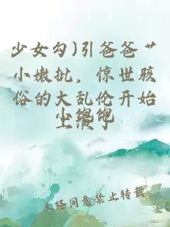 少女勾)引爸爸艹小嫩批，惊世骇俗的大乱伦开始上演了...