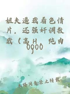 姐夫逼我看色情片，还强奸调教我（高Ｈ，纯肉）